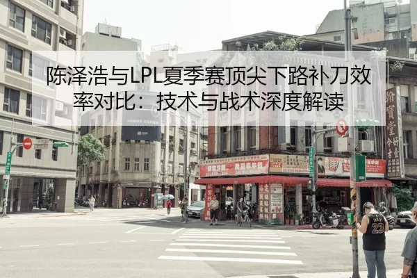 陈泽浩与LPL夏季赛顶尖下路补刀效率对比：技术与战术深度解读